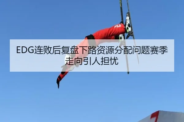 EDG连败后复盘下路资源分配问题赛季走向引人担忧（PINBO.COM）