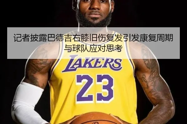 记者披露巴德吉右膝旧伤复发引发康复周期与球队应对思考（PINBO.COM）