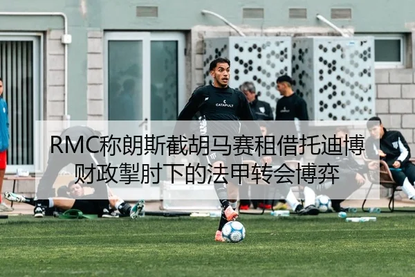 RMC称朗斯截胡马赛租借托迪博 财政掣肘下的法甲转会博弈 - PINBO.COM