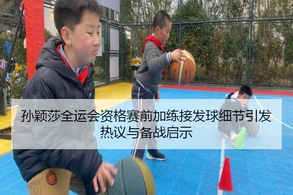 孙颖莎全运会资格赛前加练接发球细节引发热议与备战启示（PINBO.COM）